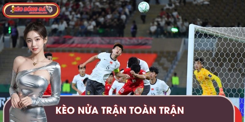 Kèo Nửa Trận Toàn Trận - Cược Kèo Bóng Đá Linh Hoạt, Thú Vị