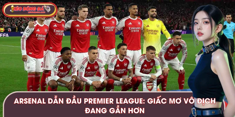 Arsenal Dẫn Đầu Premier League: Giấc Mơ Vô Địch Đang Gần Hơn