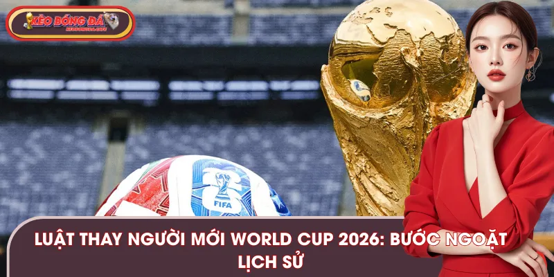 Luật Thay Người Mới World Cup 2026: Bước Ngoặt Lịch Sử